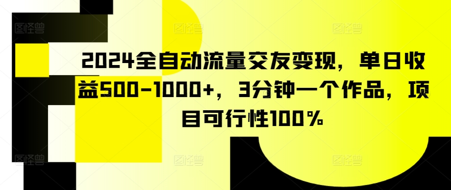 2024全自动流量交友变现，单日收益500-1000+，3分钟一个作品，项目可行性100%【揭秘】-闪越社