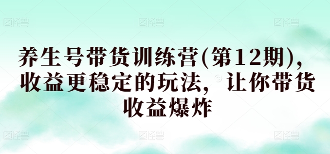养生号带货训练营(第12期)，收益更稳定的玩法，让你带货收益爆炸-闪越社