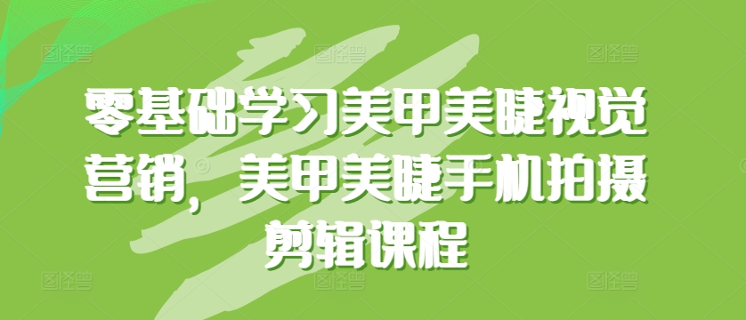 零基础学习美甲美睫视觉营销，美甲美睫手机拍摄剪辑课程-闪越社