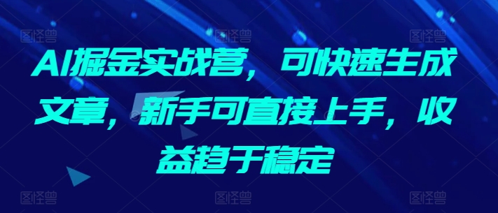 AI掘金实战营，可快速生成文章，新手可直接上手，收益趋于稳定-闪越社