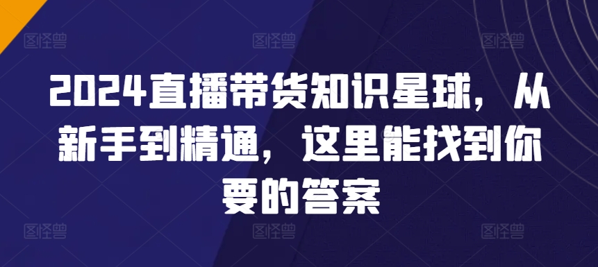 2024直播带货知识星球，从新手到精通，这里能找到你要的答案-闪越社