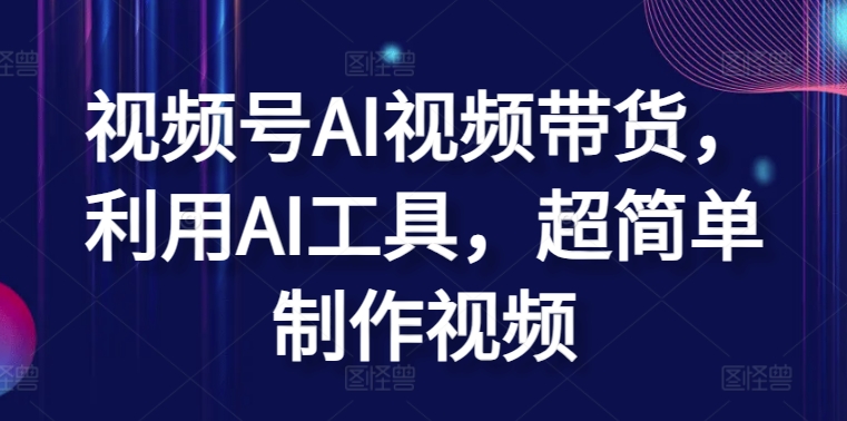 视频号AI视频带货，利用AI工具，超简单制作视频【揭秘】-闪越社