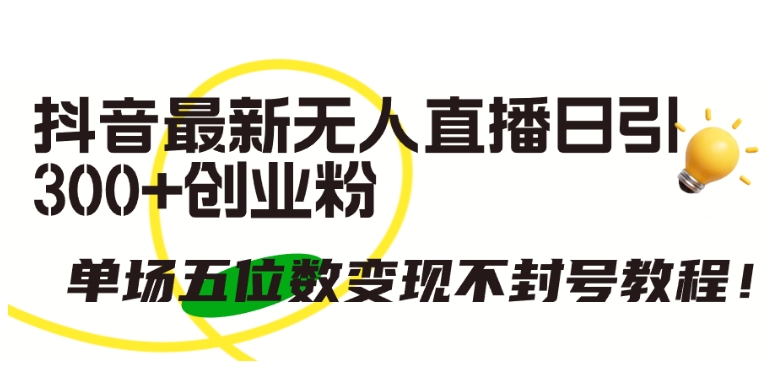 抖音最新无人直播日引300+创业粉，单场五位数变现不封号教程【揭秘】-闪越社