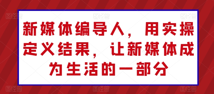 新媒体编导人，用实操定义结果，让新媒体成为生活的一部分-闪越社