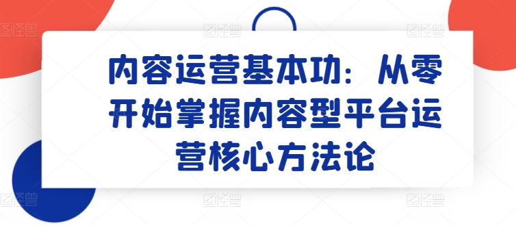 内容运营基本功：从零开始掌握内容型平台运营核心方法论-闪越社