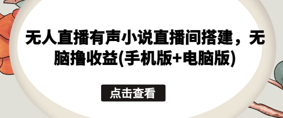 无人直播有声小说直播间搭建，无脑撸收益(手机版+电脑版)-闪越社
