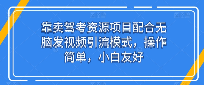 靠卖驾考资源项目配合无脑发视频引流模式，操作简单，小白友好【揭秘】-闪越社