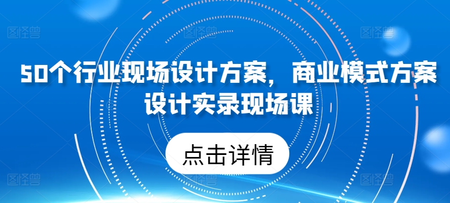 50个行业现场设计方案，​商业模式方案设计实录现场课-闪越社