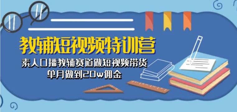 教辅短视频特训营： 素人口播教辅赛道做短视频带货，单月做到20w佣金-闪越社
