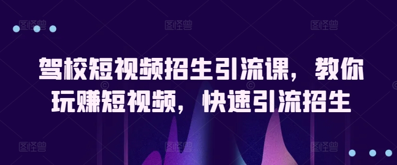 驾校短视频招生引流课，教你玩赚短视频，快速引流招生-闪越社