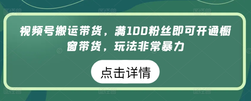 视频号搬运带货，满100粉丝即可开通橱窗带货，玩法非常暴力【揭秘】-闪越社