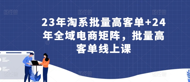 23年淘系批量高客单+24年全域电商矩阵，批量高客单线上课-闪越社