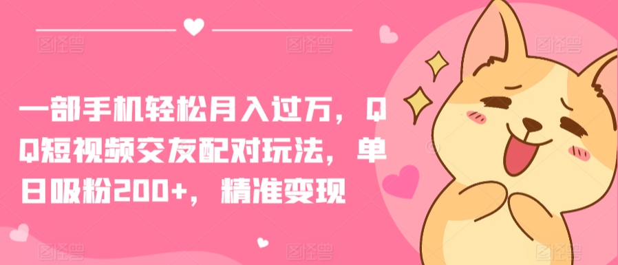 一部手机轻松月入过万，QQ短视频交友配对玩法，单日吸粉200+，精准变现【揭秘】-闪越社