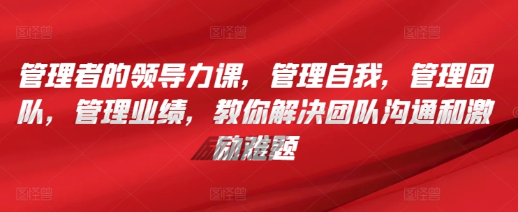 管理者的领导力课，​管理自我，管理团队，管理业绩，​教你解决团队沟通和激励难题-闪越社
