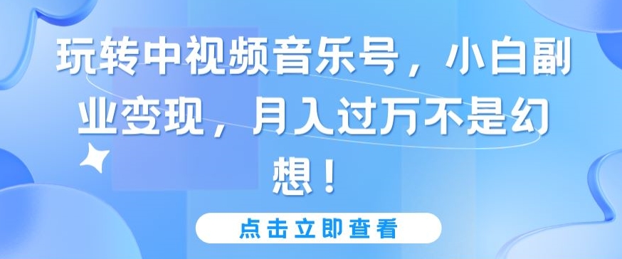 玩转中视频音乐号，小白副业变现，月入过万不是幻想【揭秘】-闪越社