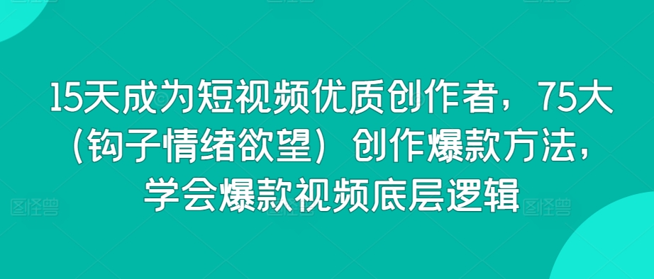 15天成为短视频优质创作者，75大（钩子情绪欲望）创作爆款方法，学会爆款视频底层逻辑-闪越社