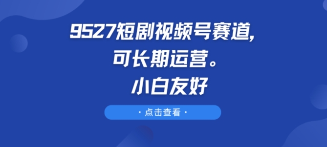 9527短剧视频号赛道，可长期运营，小白友好【揭秘】-闪越社