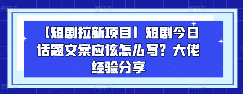 【短剧拉新项目】短剧今日话题文案应该怎么写？大佬经验分享-闪越社
