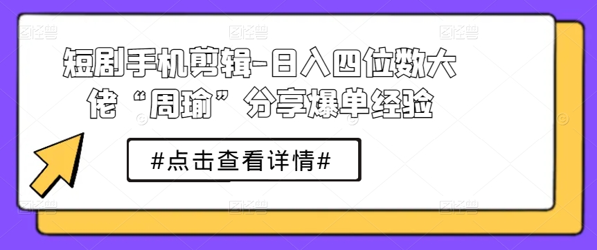 短剧手机剪辑-日入四位数大佬“周瑜”分享爆单经验-闪越社