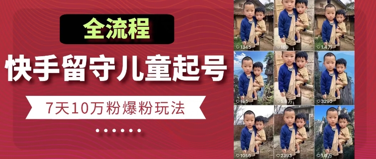 快手留守儿童博同情起号，7天10万粉爆粉玩法，全流程-闪越社