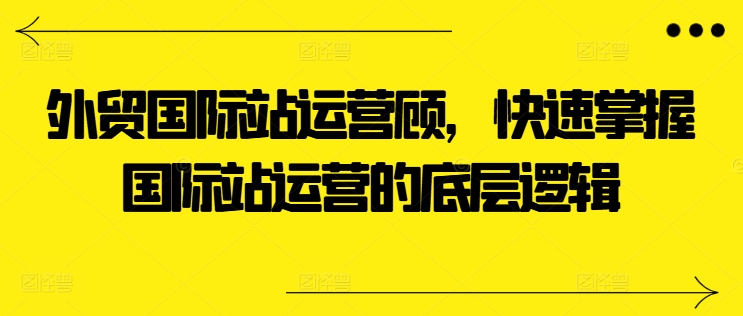 外贸国际站运营顾问，快速掌握国际站运营的底层逻辑-闪越社