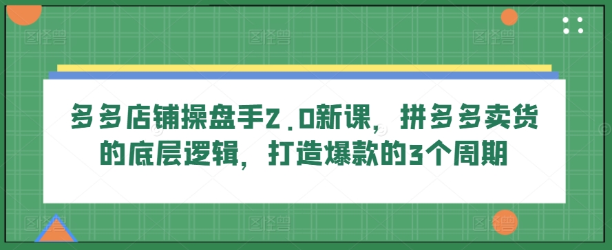 多多店铺操盘手2.0新课，拼多多卖货的底层逻辑，打造爆款的3个周期-闪越社
