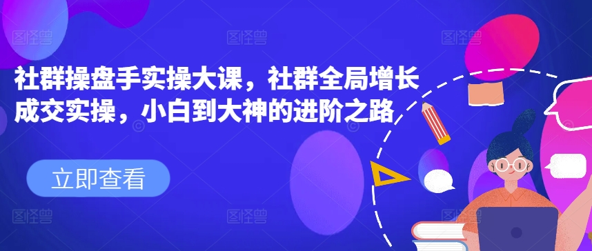 社群操盘手实操大课，社群全局增长成交实操，小白到大神的进阶之路-闪越社
