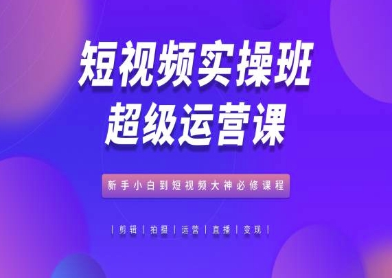 短视频实操班超级运营课，新手小白到短视频大神必修课程-闪越社