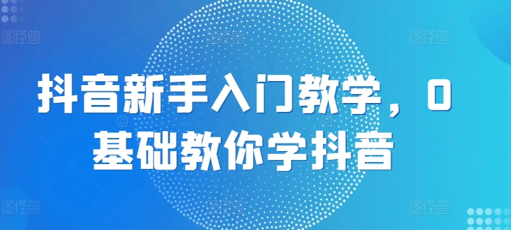 抖音新手入门教学，0基础教你学抖音-闪越社