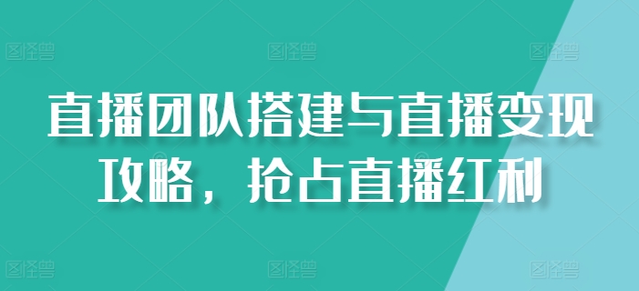 直播团队搭建与直播变现攻略，抢占直播红利-闪越社