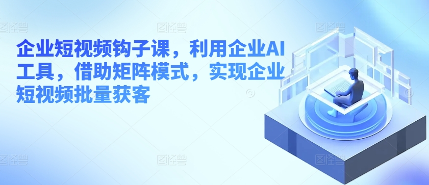 企业短视频钩子课，利用企业AI工具，借助矩阵模式，实现企业短视频批量获客-闪越社