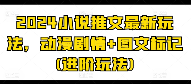 2024小说推文最新玩法，动漫剧情+图文标记(进阶玩法)-闪越社