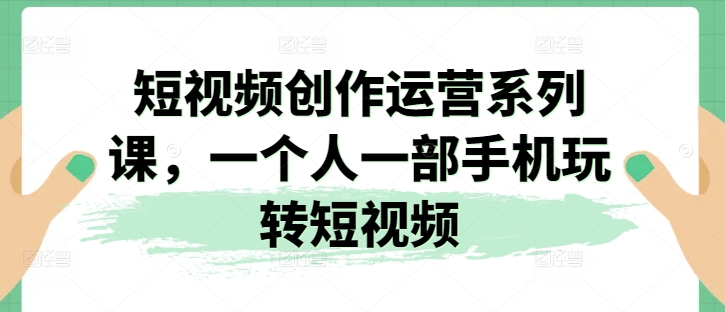 短视频创作运营系列课，一个人一部手机玩转短视频-闪越社