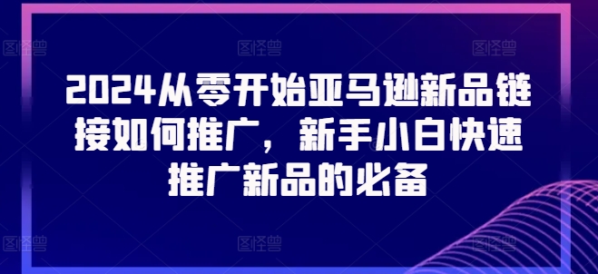 2024从零开始亚马逊新品链接如何推广，新手小白快速推广新品的必备-闪越社