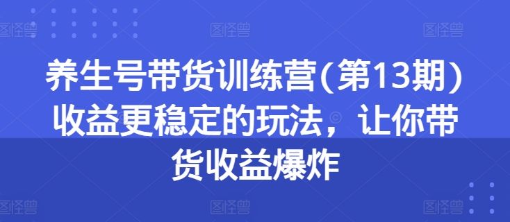 养生号带货训练营(第13期)收益更稳定的玩法，让你带货收益爆炸-闪越社