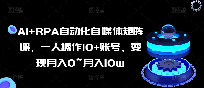 AI+RPA自动化自媒体矩阵课，一人操作10+账号，变现月入0~月入10w-闪越社