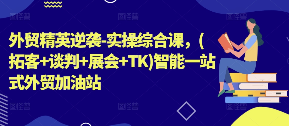 外贸精英逆袭-实操综合课，(拓客+谈判+展会+TK)智能一站式外贸加油站-闪越社