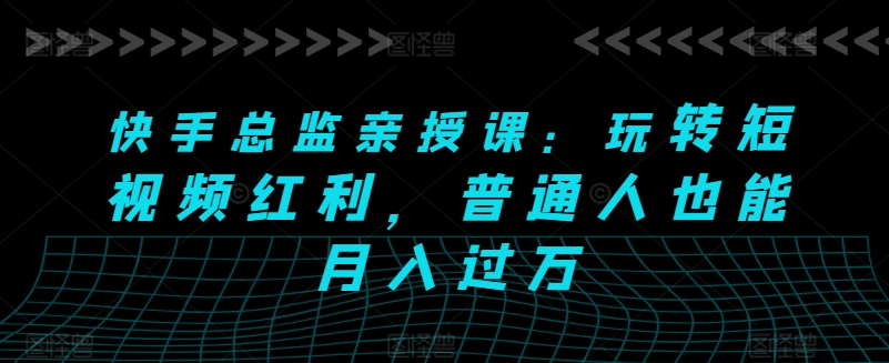 快手总监亲授课：玩转短视频红利，普通人也能月入过万-闪越社