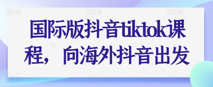 国际版抖音tiktok课程，向海外抖音出发-闪越社
