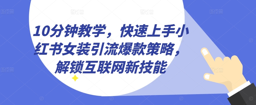 10分钟教学，快速上手小红书女装引流爆款策略，解锁互联网新技能【揭秘】-闪越社