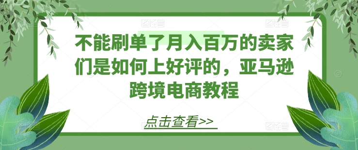 不能刷单了月入百万的卖家们是如何上好评的，亚马逊跨境电商教程-闪越社