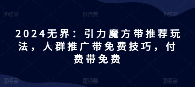 2024无界：引力魔方带推荐玩法，人群推广带免费技巧，付费带免费-闪越社