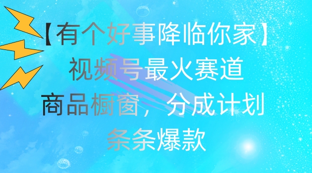 【有个好事降临你家】视频号爆火赛道，商品橱窗，分成计划，条条爆款【揭秘】-闪越社
