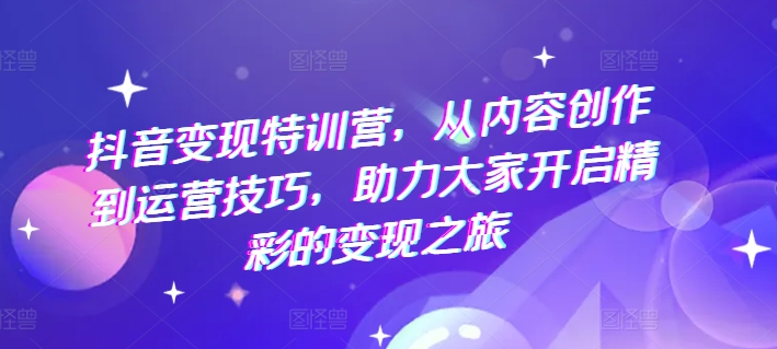 抖音变现特训营，从内容创作到运营技巧，助力大家开启精彩的变现之旅-闪越社