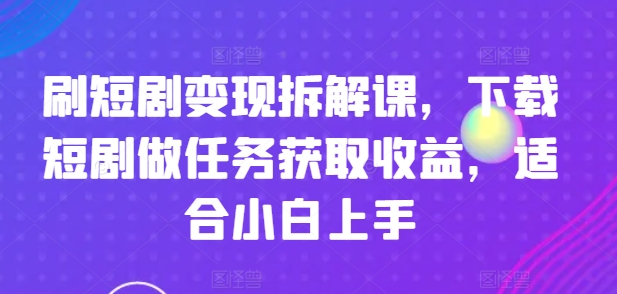 刷短剧变现拆解课，下载短剧做任务获取收益，适合小白上手-闪越社