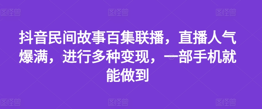 抖音民间故事百集联播，直播人气爆满，进行多种变现，一部手机就能做到【揭秘】-闪越社