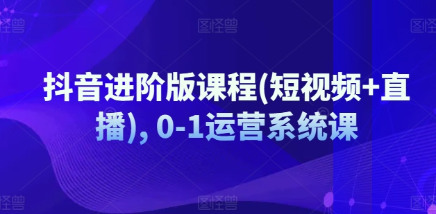 抖音进阶版课程(短视频+直播), 0-1运营系统课-闪越社