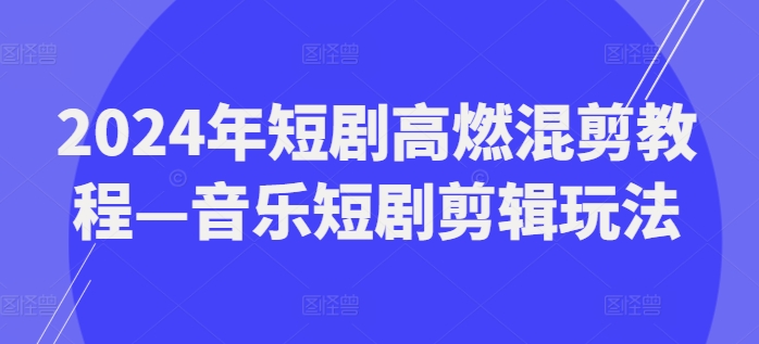 2024年短剧高燃混剪教程—音乐短剧剪辑玩法-闪越社