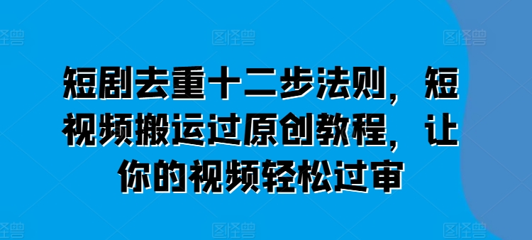 短剧去重十二步法则，短视频搬运过原创教程，让你的视频轻松过审-闪越社