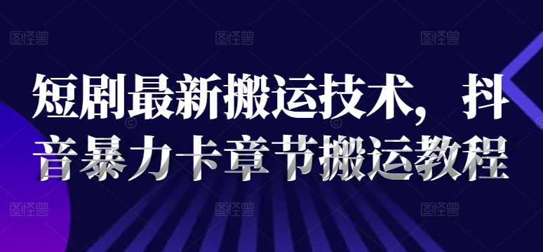 短剧最新搬运技术，抖音暴力卡章节搬运教程-闪越社